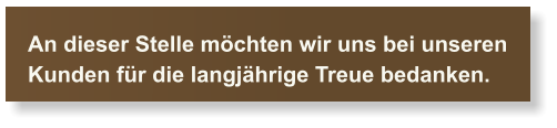 An dieser Stelle mchten wir uns bei unseren  Kunden fr die langjhrige Treue bedanken.