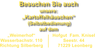 „Weimerhof“ Wasserbachstr. 110  Richtung Silberberg   Hofgut  Fam. Knisel Seestr. 44   71229 Leonberg Besuchen Sie auch unsere:  „Kartoffelhäuschen“  (Selbstbedienung) auf dem