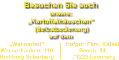 Weimerhof Wasserbachstr. 110  Richtung Silberberg   Hofgut  Fam. Knisel Seestr. 44   71229 Leonberg Besuchen Sie auch unsere:  Kartoffelhuschen  (Selbstbedienung) auf dem